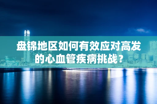 盘锦地区如何有效应对高发的心血管疾病挑战？