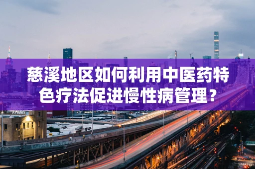 慈溪地区如何利用中医药特色疗法促进慢性病管理？