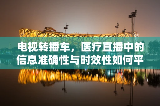电视转播车，医疗直播中的信息准确性与时效性如何平衡？