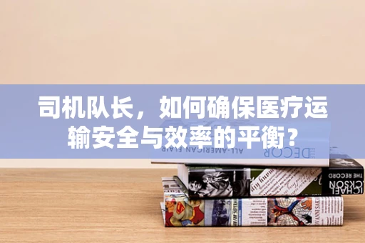 司机队长，如何确保医疗运输安全与效率的平衡？