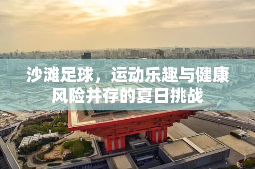 沙滩足球，运动乐趣与健康风险并存的夏日挑战