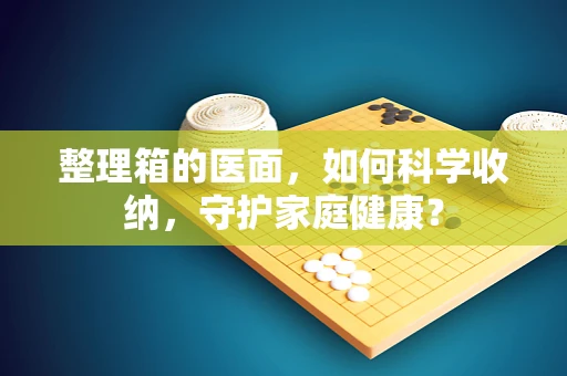 整理箱的医面，如何科学收纳，守护家庭健康？