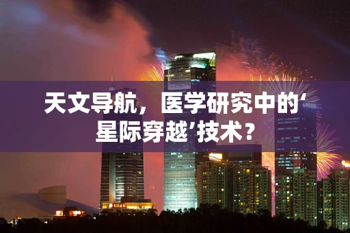 天文导航，医学研究中的‘星际穿越’技术？