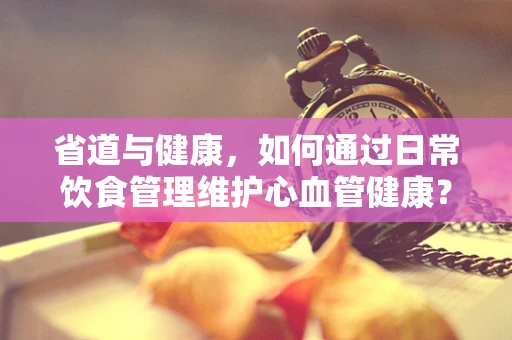 省道与健康，如何通过日常饮食管理维护心血管健康？
