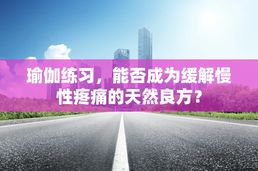 瑜伽练习，能否成为缓解慢性疼痛的天然良方？