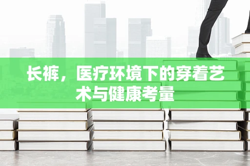 长裤，医疗环境下的穿着艺术与健康考量