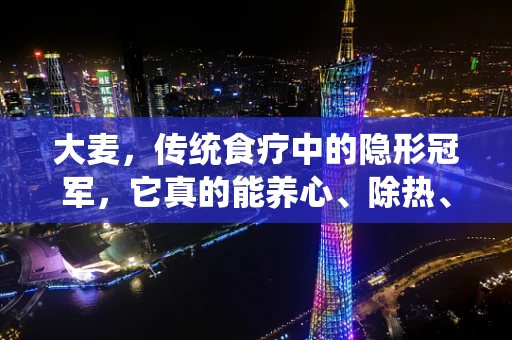 大麦，传统食疗中的隐形冠军，它真的能养心、除热、止渴吗？
