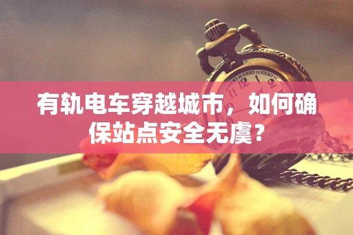 有轨电车穿越城市，如何确保站点安全无虞？