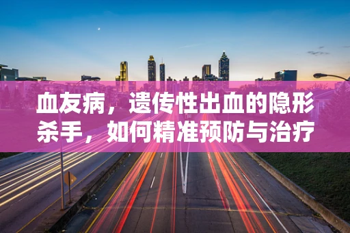 血友病，遗传性出血的隐形杀手，如何精准预防与治疗？