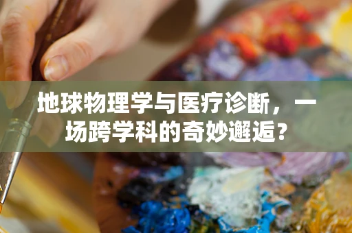 地球物理学与医疗诊断，一场跨学科的奇妙邂逅？