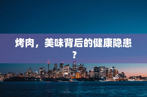 烤肉，美味背后的健康隐患？