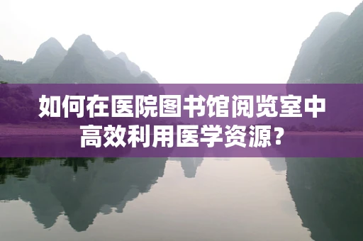 如何在医院图书馆阅览室中高效利用医学资源？