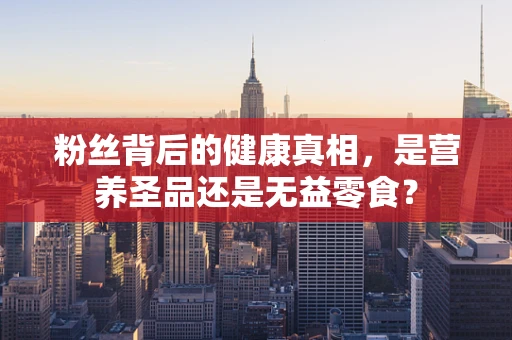 粉丝背后的健康真相，是营养圣品还是无益零食？