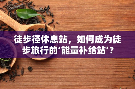 徒步径休息站，如何成为徒步旅行的‘能量补给站’？