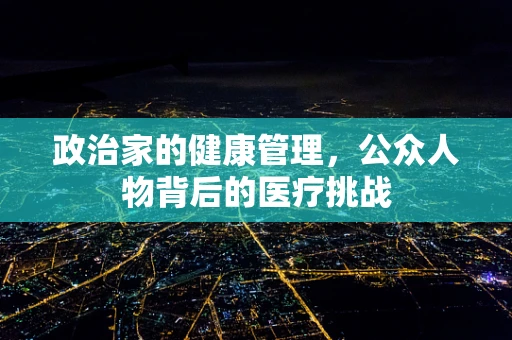 政治家的健康管理，公众人物背后的医疗挑战