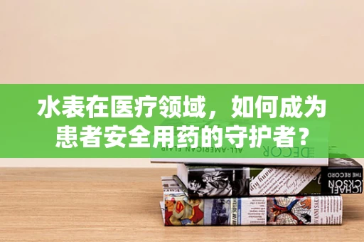 水表在医疗领域，如何成为患者安全用药的守护者？