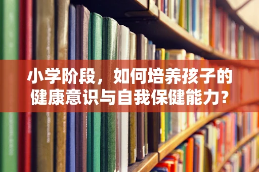 小学阶段，如何培养孩子的健康意识与自我保健能力？