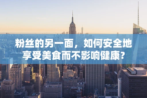 粉丝的另一面，如何安全地享受美食而不影响健康？