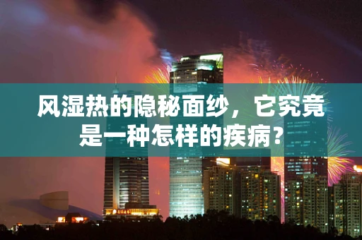 风湿热的隐秘面纱，它究竟是一种怎样的疾病？