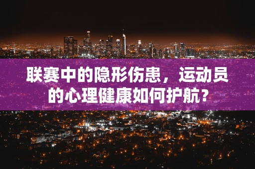 联赛中的隐形伤患，运动员的心理健康如何护航？
