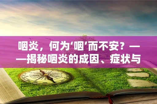 咽炎，何为‘咽’而不安？——揭秘咽炎的成因、症状与防治策略