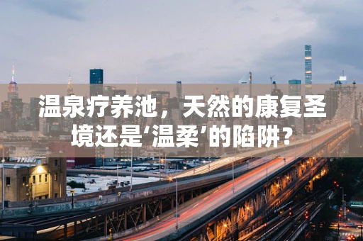 温泉疗养池，天然的康复圣境还是‘温柔’的陷阱？