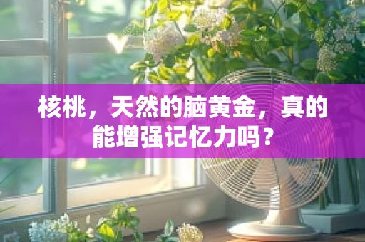 核桃，天然的脑黄金，真的能增强记忆力吗？