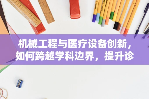机械工程与医疗设备创新，如何跨越学科边界，提升诊疗效率？