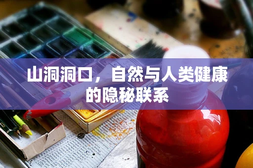 山洞洞口，自然与人类健康的隐秘联系