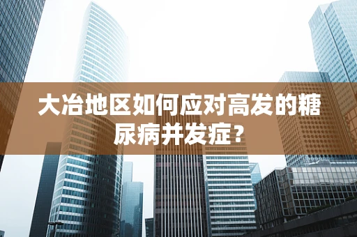 大冶地区如何应对高发的糖尿病并发症？