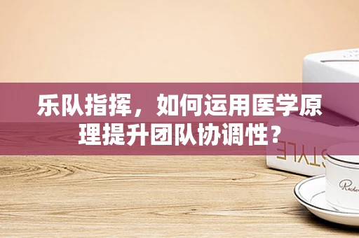 乐队指挥，如何运用医学原理提升团队协调性？
