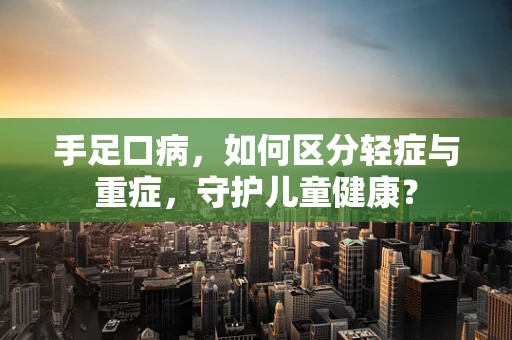 手足口病，如何区分轻症与重症，守护儿童健康？