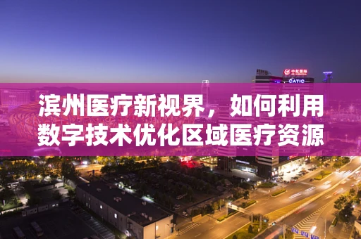 滨州医疗新视界，如何利用数字技术优化区域医疗资源分配？