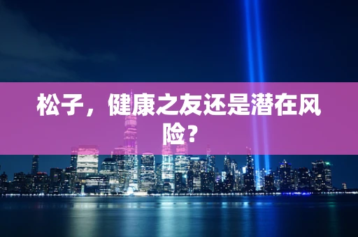 松子，健康之友还是潜在风险？