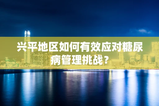 兴平地区如何有效应对糖尿病管理挑战？