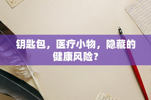钥匙包，医疗小物，隐藏的健康风险？
