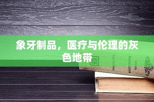 象牙制品，医疗与伦理的灰色地带