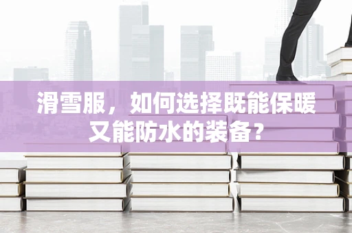 滑雪服，如何选择既能保暖又能防水的装备？