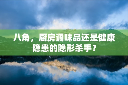 八角，厨房调味品还是健康隐患的隐形杀手？