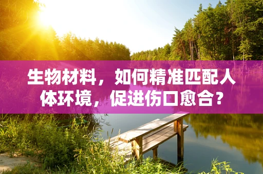 生物材料，如何精准匹配人体环境，促进伤口愈合？