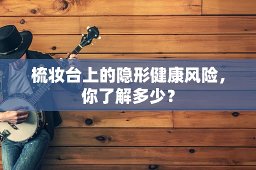 梳妆台上的隐形健康风险，你了解多少？