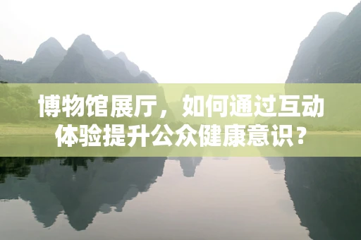 博物馆展厅，如何通过互动体验提升公众健康意识？