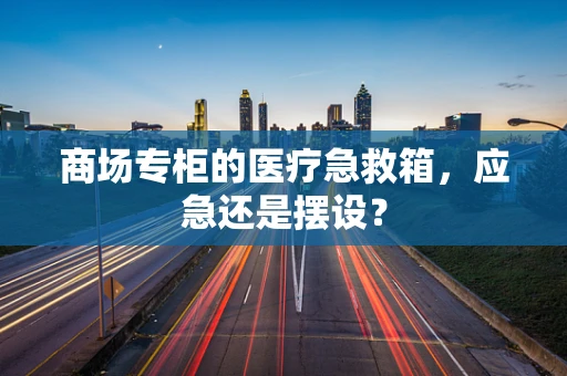商场专柜的医疗急救箱，应急还是摆设？