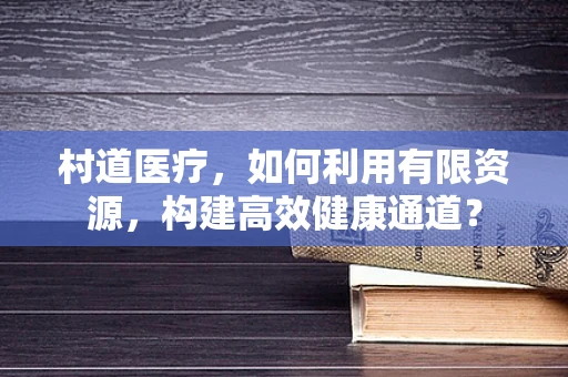 村道医疗，如何利用有限资源，构建高效健康通道？