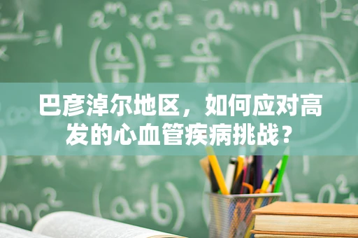 巴彦淖尔地区，如何应对高发的心血管疾病挑战？