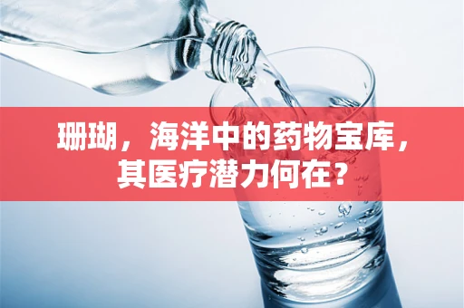 珊瑚，海洋中的药物宝库，其医疗潜力何在？