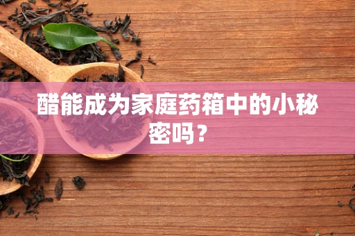 醋能成为家庭药箱中的小秘密吗？