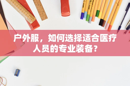 户外服，如何选择适合医疗人员的专业装备？