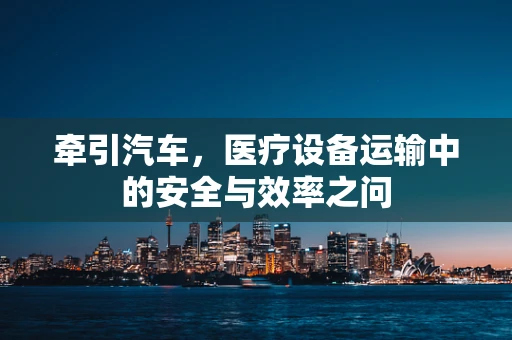 牵引汽车，医疗设备运输中的安全与效率之问