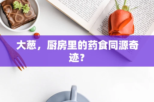 大葱，厨房里的药食同源奇迹？